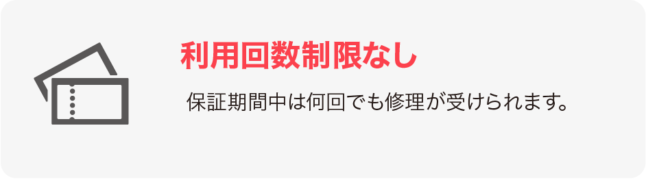 利用回数制限なし 保証期間中は何回でも修理が受けられます。