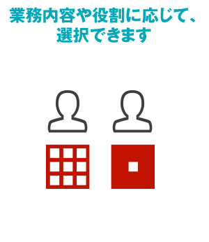 業務内容や役割に応じて選択できます