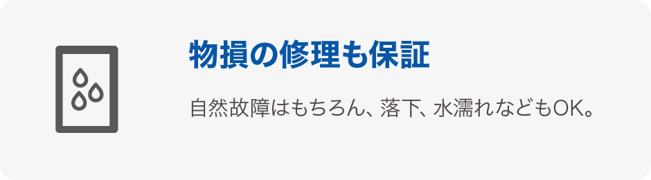 物損の修理も保証 自然故障はもちろん、落下、水漏れなどもOK。