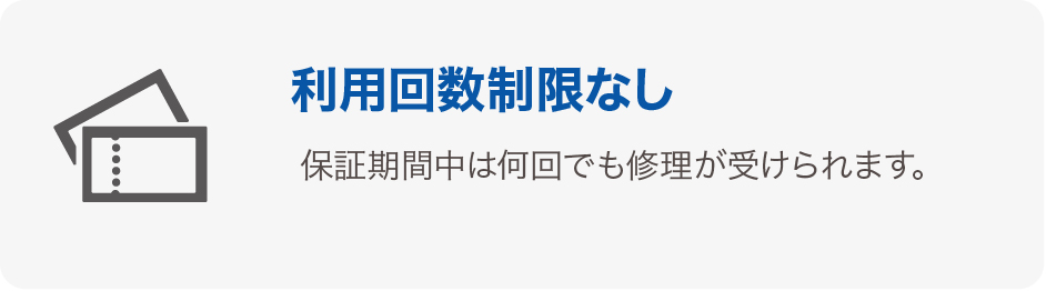 利用回数制限なし 保証期間中は何回でも修理が受けられます。