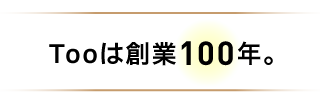 Tooは創業100年。